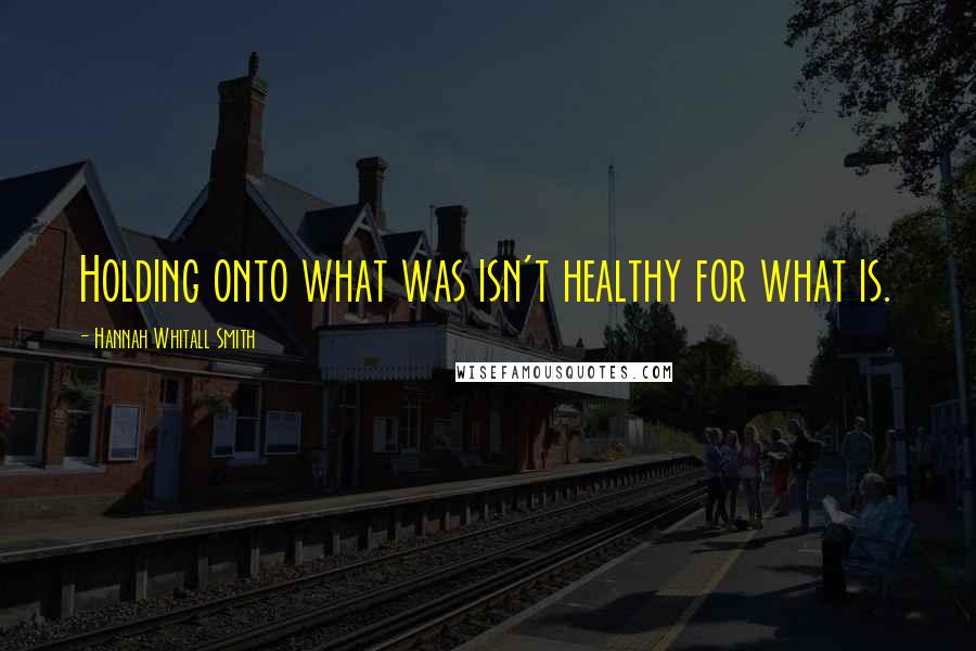 Hannah Whitall Smith Quotes: Holding onto what was isn't healthy for what is.