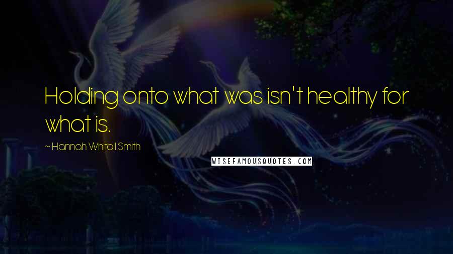 Hannah Whitall Smith Quotes: Holding onto what was isn't healthy for what is.