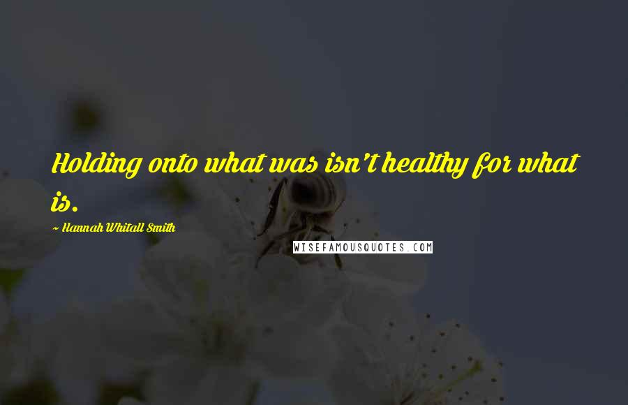 Hannah Whitall Smith Quotes: Holding onto what was isn't healthy for what is.