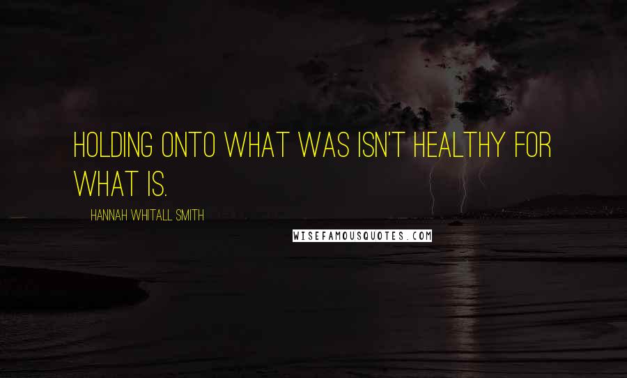 Hannah Whitall Smith Quotes: Holding onto what was isn't healthy for what is.