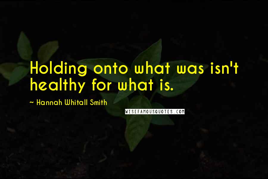 Hannah Whitall Smith Quotes: Holding onto what was isn't healthy for what is.