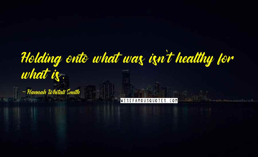 Hannah Whitall Smith Quotes: Holding onto what was isn't healthy for what is.