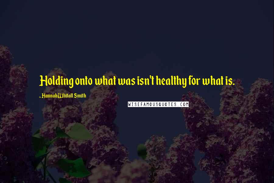 Hannah Whitall Smith Quotes: Holding onto what was isn't healthy for what is.