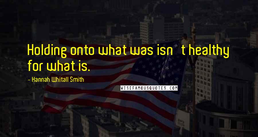 Hannah Whitall Smith Quotes: Holding onto what was isn't healthy for what is.