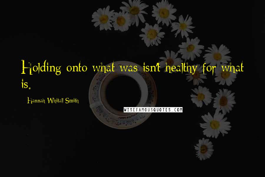 Hannah Whitall Smith Quotes: Holding onto what was isn't healthy for what is.