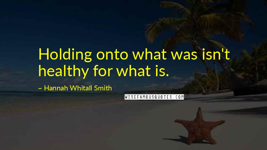 Hannah Whitall Smith Quotes: Holding onto what was isn't healthy for what is.