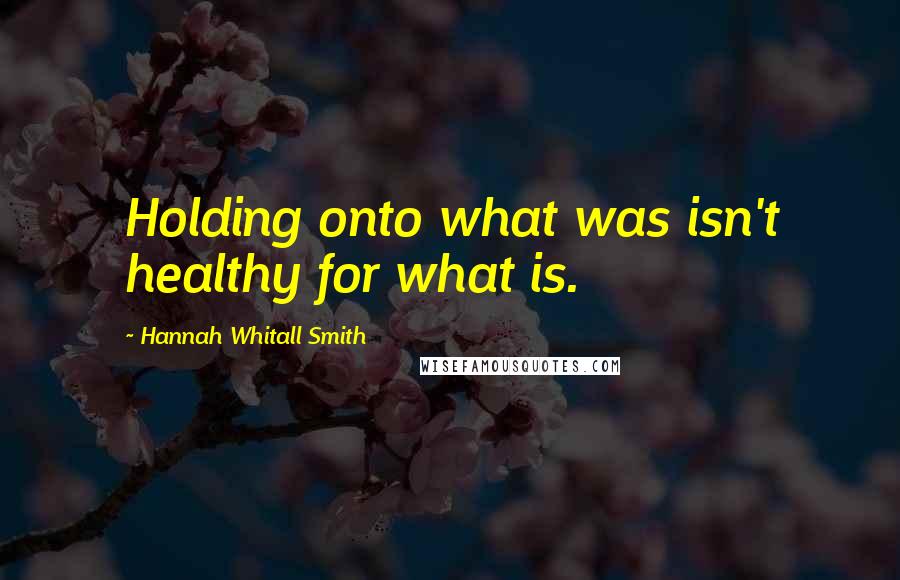 Hannah Whitall Smith Quotes: Holding onto what was isn't healthy for what is.