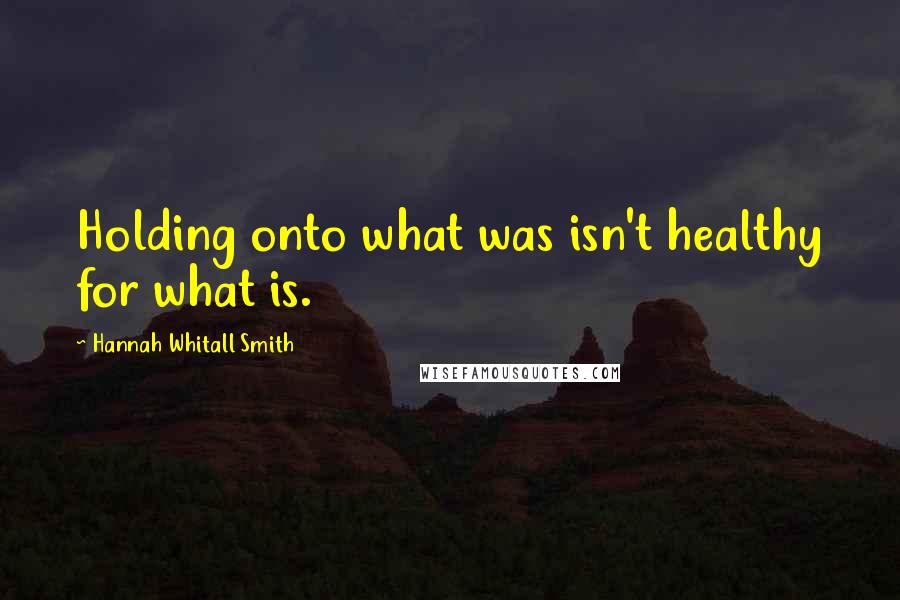 Hannah Whitall Smith Quotes: Holding onto what was isn't healthy for what is.