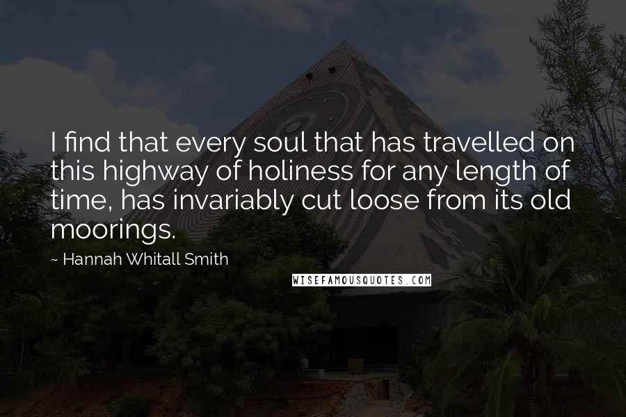 Hannah Whitall Smith Quotes: I find that every soul that has travelled on this highway of holiness for any length of time, has invariably cut loose from its old moorings.