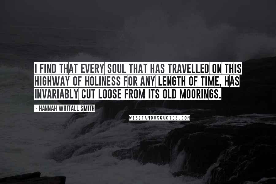 Hannah Whitall Smith Quotes: I find that every soul that has travelled on this highway of holiness for any length of time, has invariably cut loose from its old moorings.
