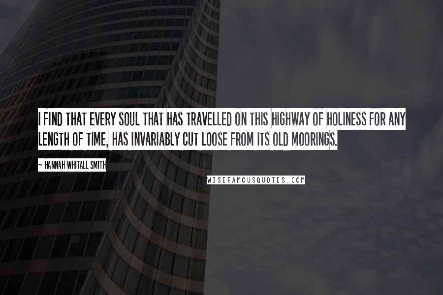 Hannah Whitall Smith Quotes: I find that every soul that has travelled on this highway of holiness for any length of time, has invariably cut loose from its old moorings.
