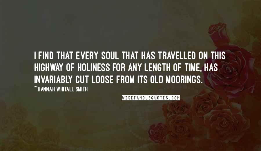 Hannah Whitall Smith Quotes: I find that every soul that has travelled on this highway of holiness for any length of time, has invariably cut loose from its old moorings.