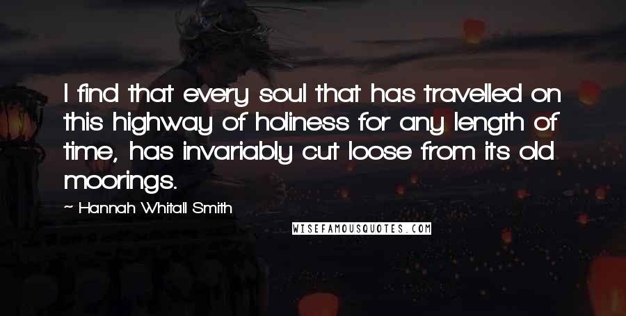 Hannah Whitall Smith Quotes: I find that every soul that has travelled on this highway of holiness for any length of time, has invariably cut loose from its old moorings.