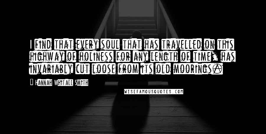 Hannah Whitall Smith Quotes: I find that every soul that has travelled on this highway of holiness for any length of time, has invariably cut loose from its old moorings.