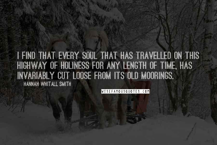 Hannah Whitall Smith Quotes: I find that every soul that has travelled on this highway of holiness for any length of time, has invariably cut loose from its old moorings.