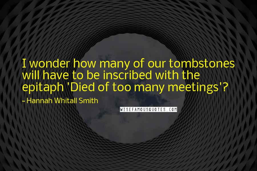 Hannah Whitall Smith Quotes: I wonder how many of our tombstones will have to be inscribed with the epitaph 'Died of too many meetings'?