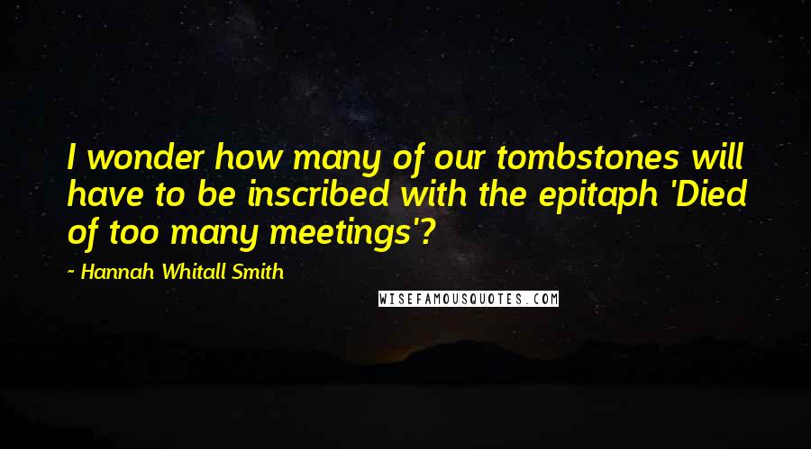 Hannah Whitall Smith Quotes: I wonder how many of our tombstones will have to be inscribed with the epitaph 'Died of too many meetings'?