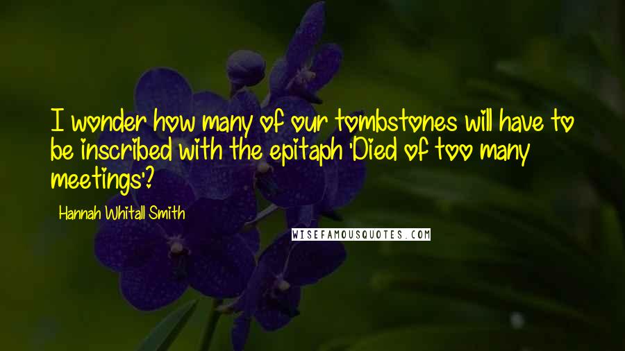 Hannah Whitall Smith Quotes: I wonder how many of our tombstones will have to be inscribed with the epitaph 'Died of too many meetings'?