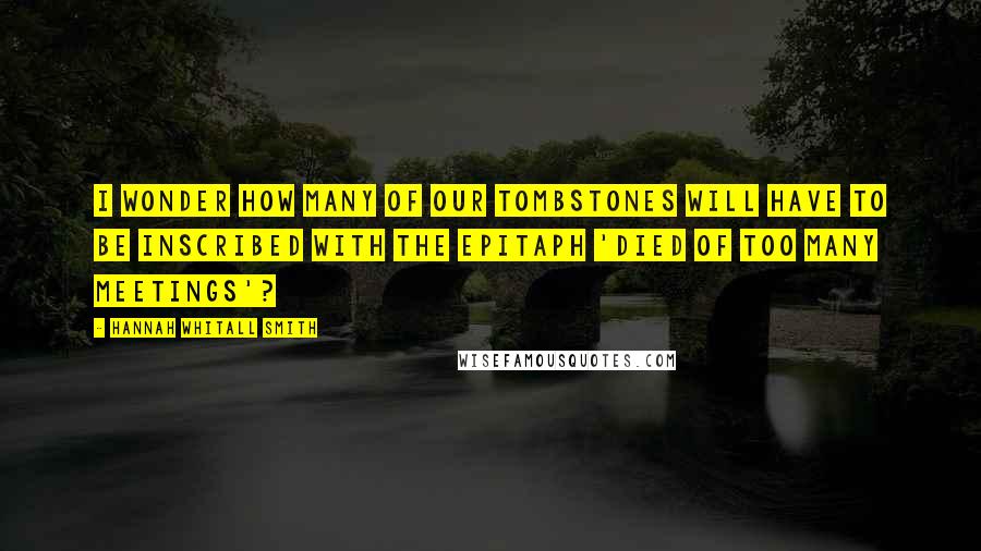 Hannah Whitall Smith Quotes: I wonder how many of our tombstones will have to be inscribed with the epitaph 'Died of too many meetings'?