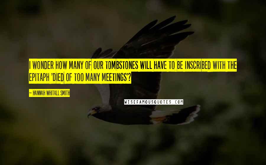 Hannah Whitall Smith Quotes: I wonder how many of our tombstones will have to be inscribed with the epitaph 'Died of too many meetings'?