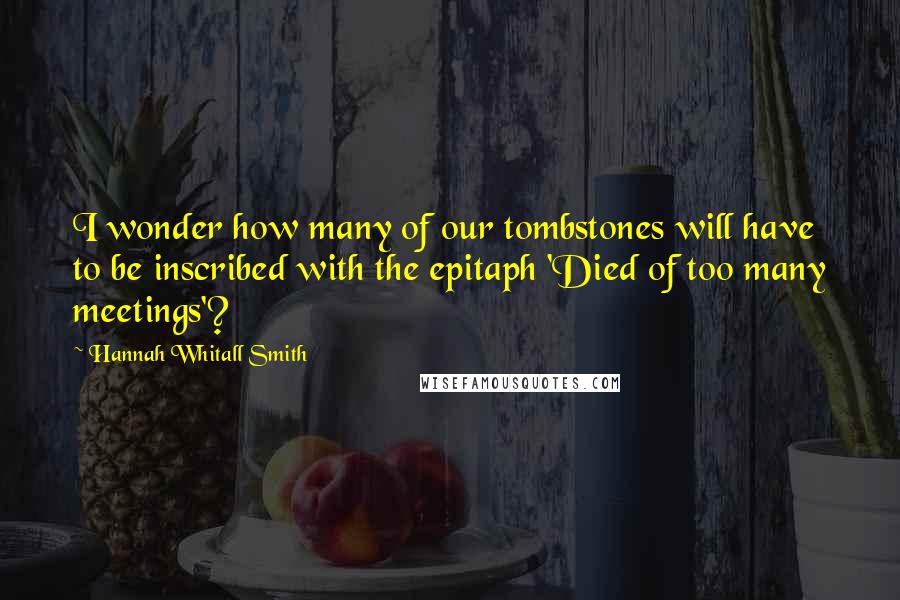 Hannah Whitall Smith Quotes: I wonder how many of our tombstones will have to be inscribed with the epitaph 'Died of too many meetings'?