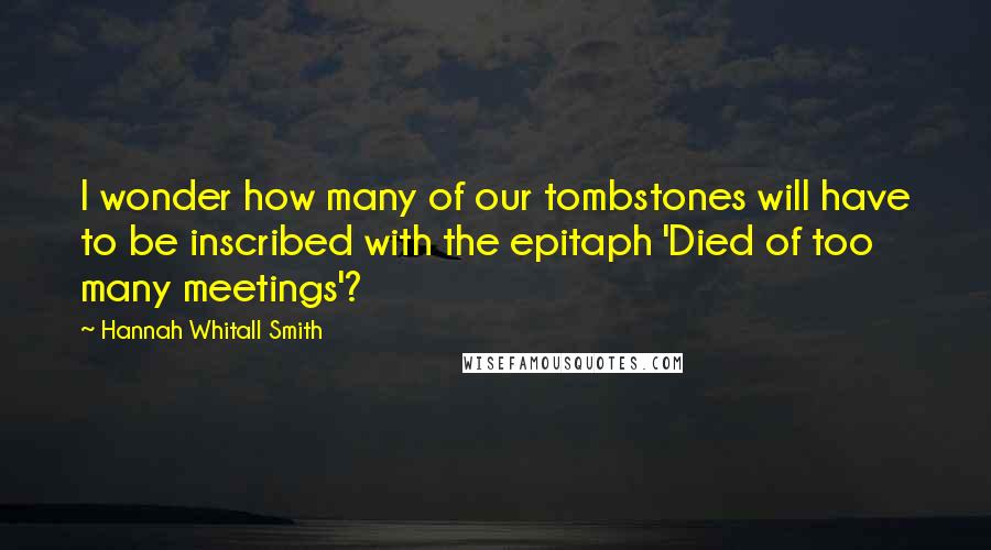 Hannah Whitall Smith Quotes: I wonder how many of our tombstones will have to be inscribed with the epitaph 'Died of too many meetings'?