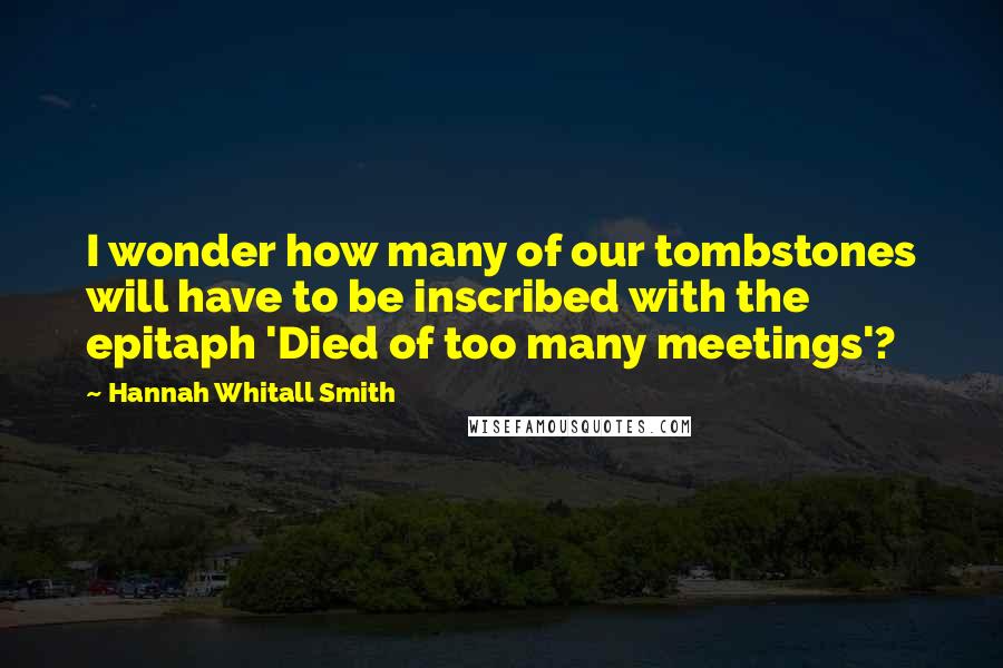 Hannah Whitall Smith Quotes: I wonder how many of our tombstones will have to be inscribed with the epitaph 'Died of too many meetings'?