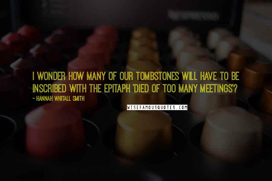 Hannah Whitall Smith Quotes: I wonder how many of our tombstones will have to be inscribed with the epitaph 'Died of too many meetings'?