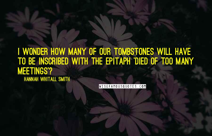 Hannah Whitall Smith Quotes: I wonder how many of our tombstones will have to be inscribed with the epitaph 'Died of too many meetings'?