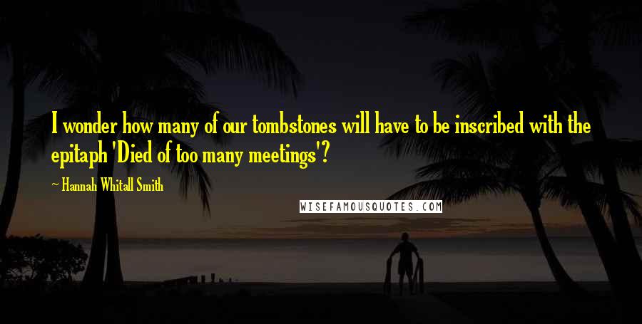 Hannah Whitall Smith Quotes: I wonder how many of our tombstones will have to be inscribed with the epitaph 'Died of too many meetings'?