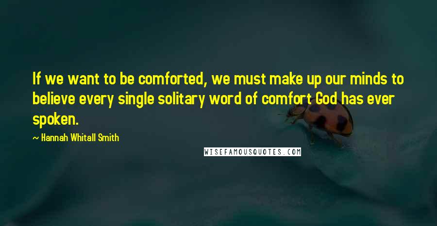 Hannah Whitall Smith Quotes: If we want to be comforted, we must make up our minds to believe every single solitary word of comfort God has ever spoken.