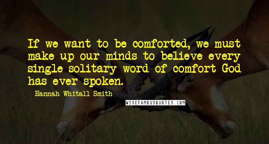 Hannah Whitall Smith Quotes: If we want to be comforted, we must make up our minds to believe every single solitary word of comfort God has ever spoken.
