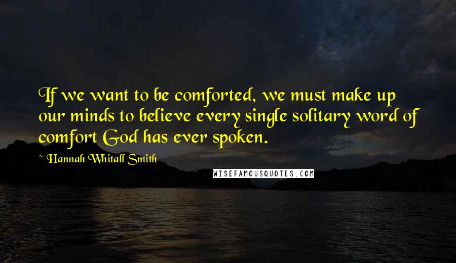 Hannah Whitall Smith Quotes: If we want to be comforted, we must make up our minds to believe every single solitary word of comfort God has ever spoken.