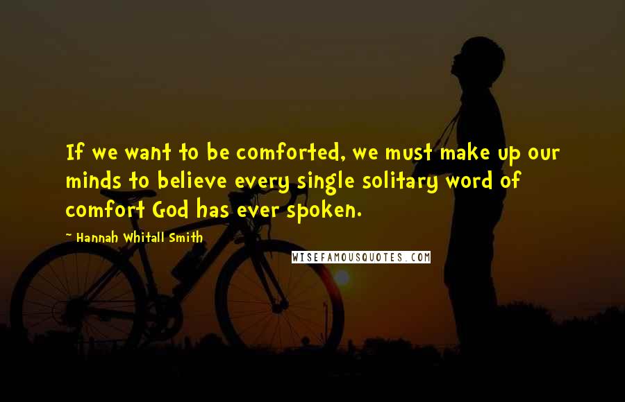 Hannah Whitall Smith Quotes: If we want to be comforted, we must make up our minds to believe every single solitary word of comfort God has ever spoken.