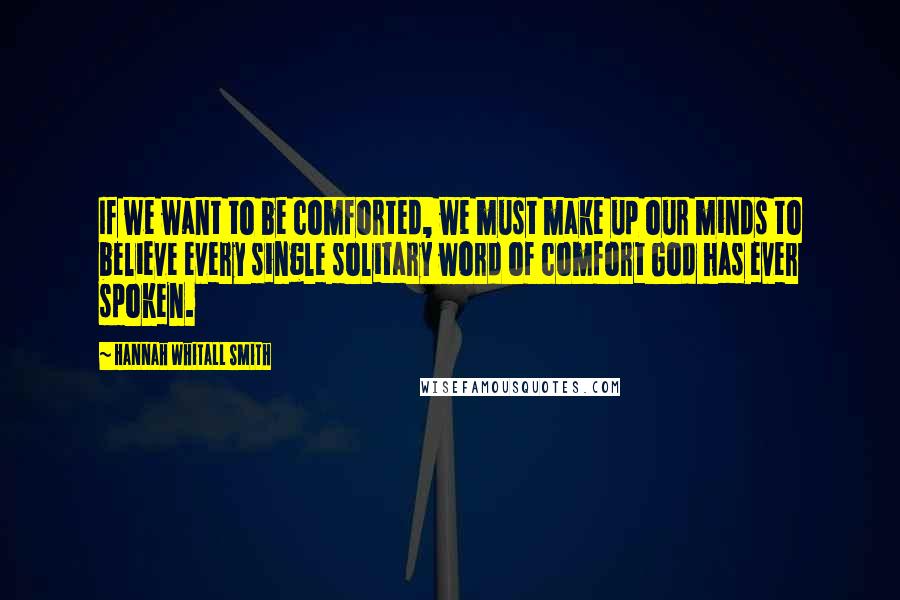 Hannah Whitall Smith Quotes: If we want to be comforted, we must make up our minds to believe every single solitary word of comfort God has ever spoken.