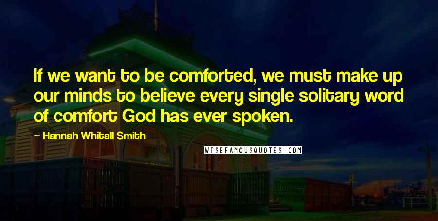 Hannah Whitall Smith Quotes: If we want to be comforted, we must make up our minds to believe every single solitary word of comfort God has ever spoken.