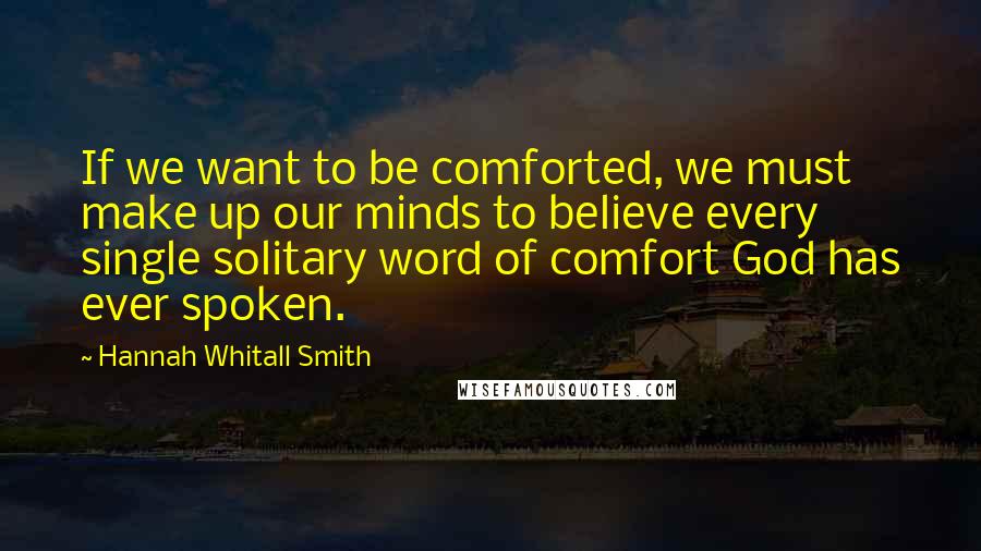 Hannah Whitall Smith Quotes: If we want to be comforted, we must make up our minds to believe every single solitary word of comfort God has ever spoken.