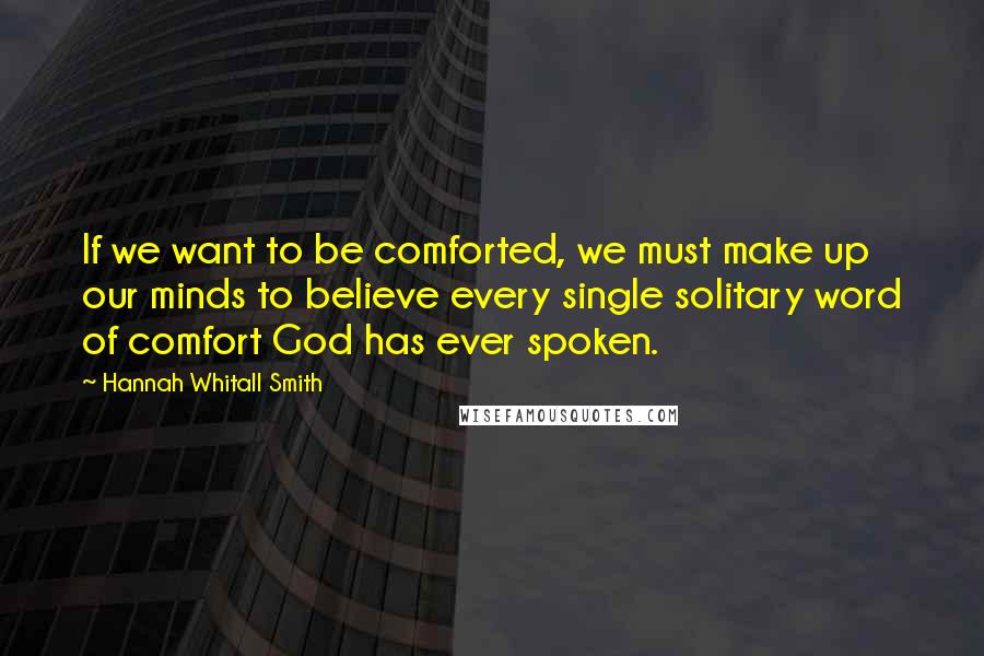 Hannah Whitall Smith Quotes: If we want to be comforted, we must make up our minds to believe every single solitary word of comfort God has ever spoken.