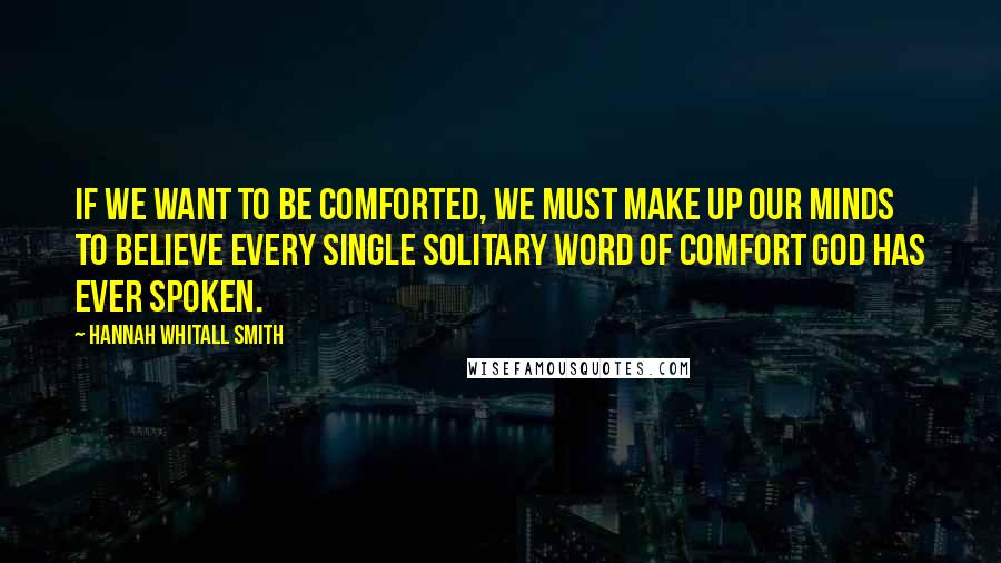 Hannah Whitall Smith Quotes: If we want to be comforted, we must make up our minds to believe every single solitary word of comfort God has ever spoken.
