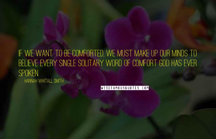 Hannah Whitall Smith Quotes: If we want to be comforted, we must make up our minds to believe every single solitary word of comfort God has ever spoken.