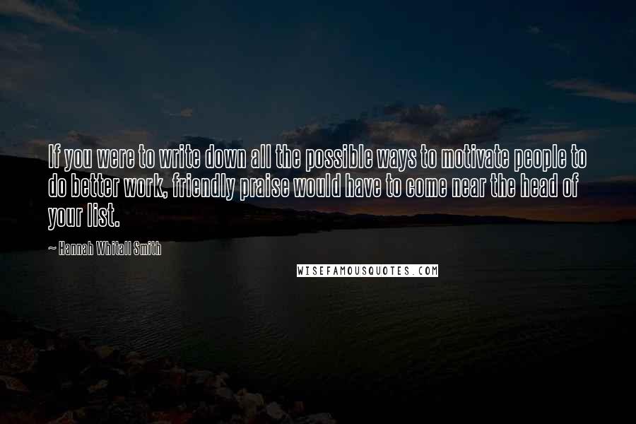 Hannah Whitall Smith Quotes: If you were to write down all the possible ways to motivate people to do better work, friendly praise would have to come near the head of your list.