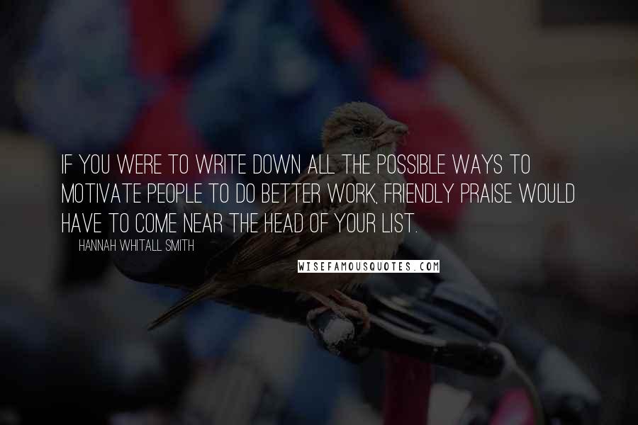 Hannah Whitall Smith Quotes: If you were to write down all the possible ways to motivate people to do better work, friendly praise would have to come near the head of your list.