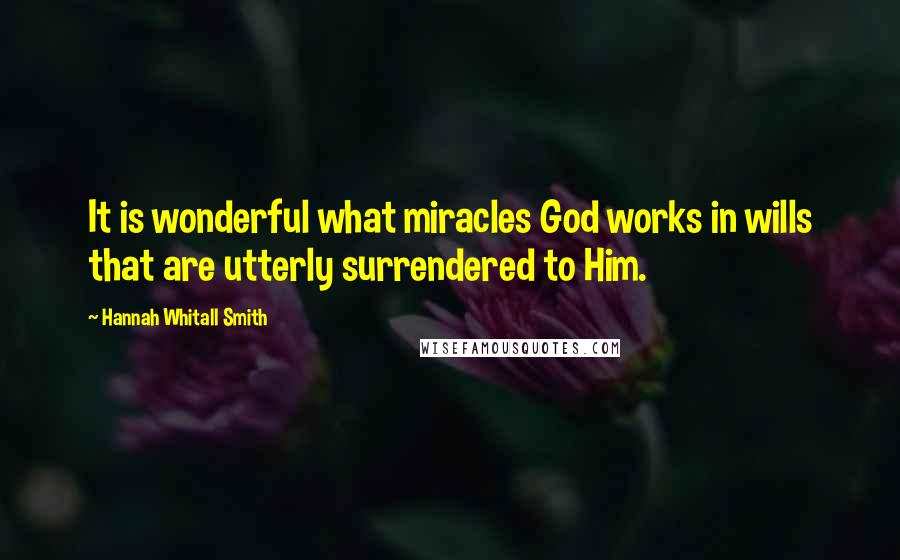 Hannah Whitall Smith Quotes: It is wonderful what miracles God works in wills that are utterly surrendered to Him.