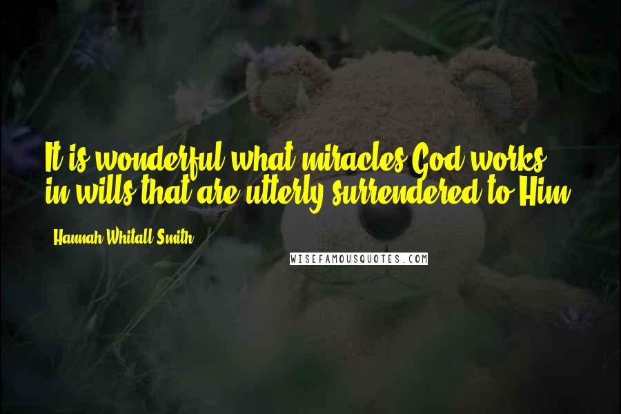 Hannah Whitall Smith Quotes: It is wonderful what miracles God works in wills that are utterly surrendered to Him.