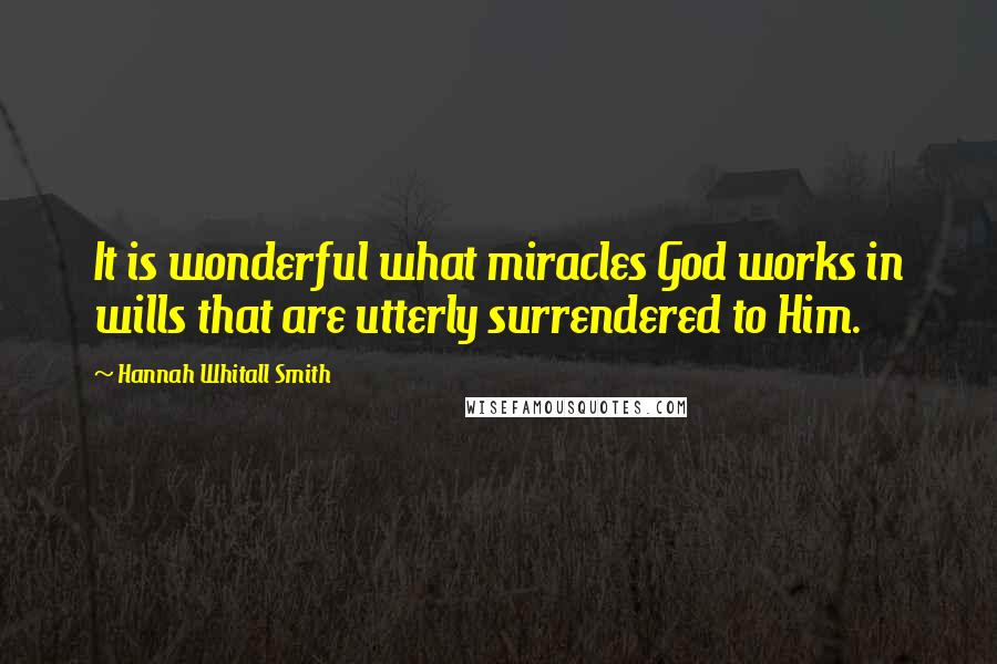 Hannah Whitall Smith Quotes: It is wonderful what miracles God works in wills that are utterly surrendered to Him.