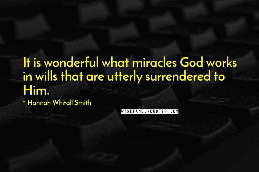 Hannah Whitall Smith Quotes: It is wonderful what miracles God works in wills that are utterly surrendered to Him.