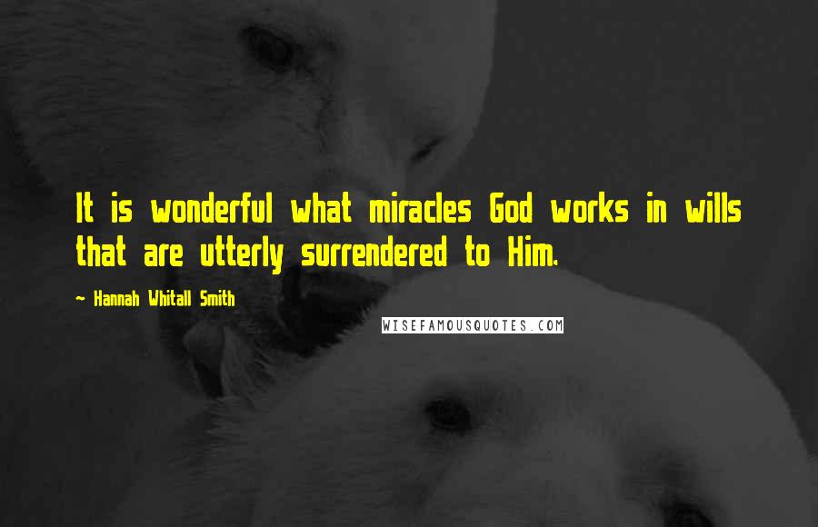 Hannah Whitall Smith Quotes: It is wonderful what miracles God works in wills that are utterly surrendered to Him.