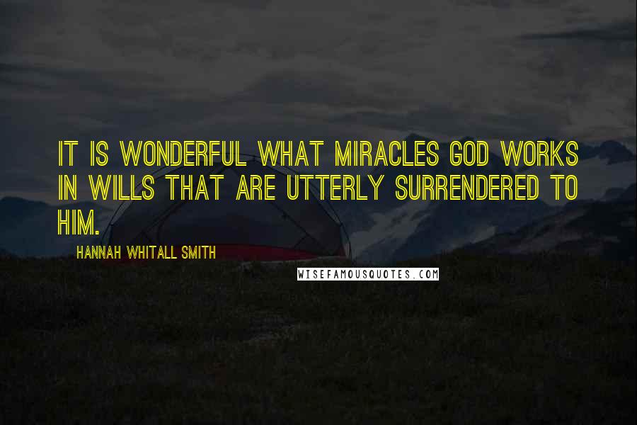 Hannah Whitall Smith Quotes: It is wonderful what miracles God works in wills that are utterly surrendered to Him.