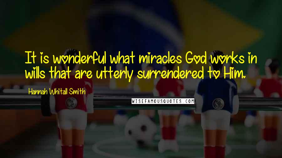 Hannah Whitall Smith Quotes: It is wonderful what miracles God works in wills that are utterly surrendered to Him.