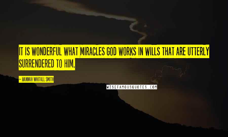 Hannah Whitall Smith Quotes: It is wonderful what miracles God works in wills that are utterly surrendered to Him.